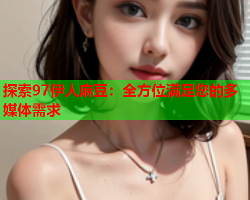 探索97伊人麻豆：全方位满足您的多媒体需求  第2张