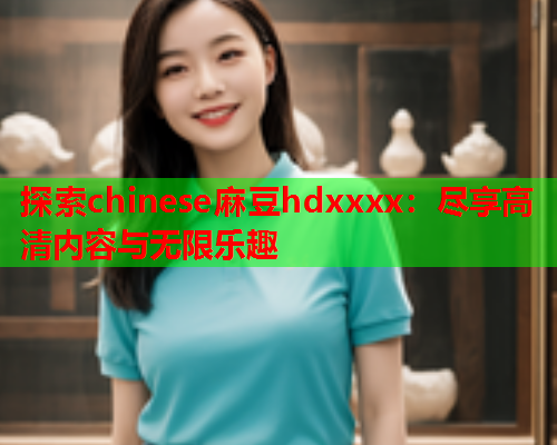 探索chinese麻豆hdxxxx：尽享高清内容与无限乐趣  第1张