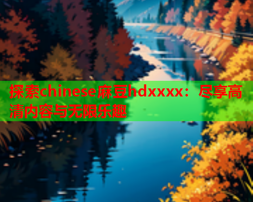 探索chinese麻豆hdxxxx：尽享高清内容与无限乐趣  第2张