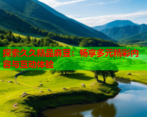 探索久久精品麻豆：畅享多元精彩内容与互动体验  第1张