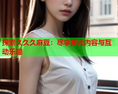 探索久久久麻豆：尽享多元内容与互动乐趣  第2张