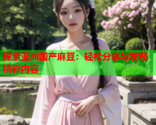 探索亚洲国产麻豆：轻松分享与发现精彩内容  第1张