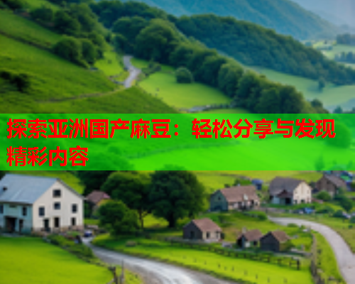 探索亚洲国产麻豆：轻松分享与发现精彩内容  第2张