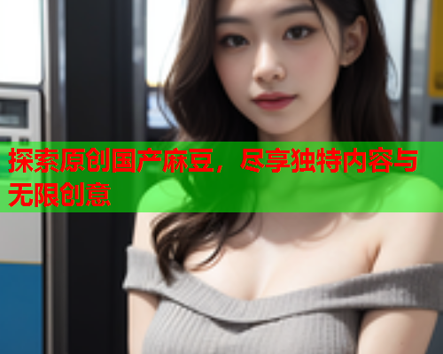 探索原创国产麻豆，尽享独特内容与无限创意  第1张