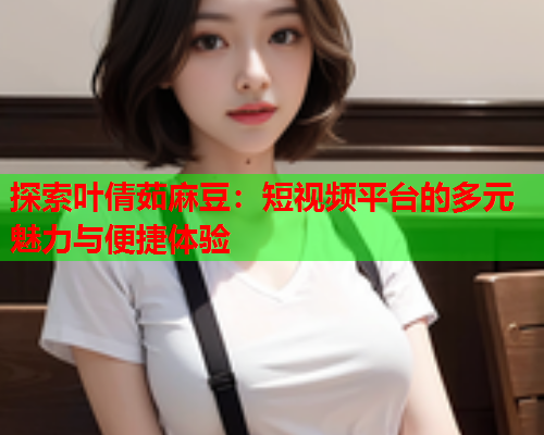 探索叶倩茹麻豆：短视频平台的多元魅力与便捷体验  第1张