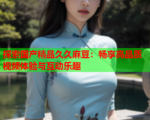 探索国产精品久久麻豆：畅享高品质视频体验与互动乐趣  第2张
