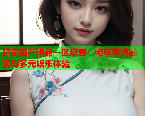 探索国产精品一区麻豆：畅享高清影视与多元娱乐体验  第1张