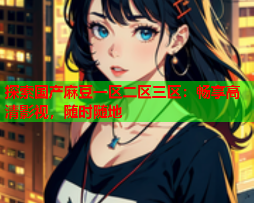 探索国产麻豆一区二区三区：畅享高清影视，随时随地  第2张