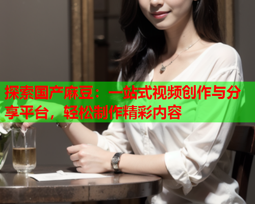 探索国产麻豆：一站式视频创作与分享平台，轻松制作精彩内容  第2张