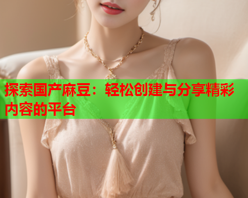 探索国产麻豆：轻松创建与分享精彩内容的平台  第2张
