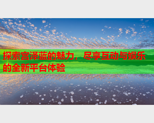 探索宫泽蓝的魅力，尽享互动与娱乐的全新平台体验  第2张