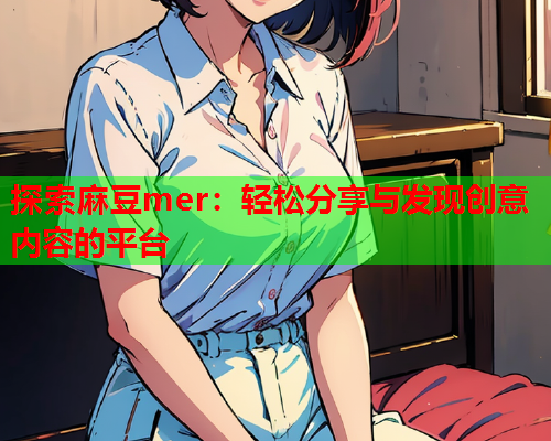 探索麻豆mer：轻松分享与发现创意内容的平台  第1张