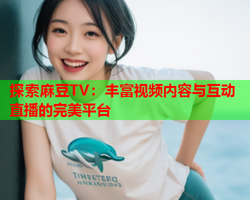 探索麻豆TV：丰富视频内容与互动直播的完美平台  第1张