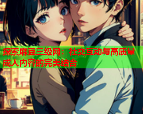 探索麻豆三级网：社交互动与高质量成人内容的完美结合  第2张