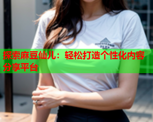 探索麻豆仙儿：轻松打造个性化内容分享平台  第1张