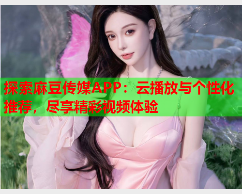 探索麻豆传媒APP：云播放与个性化推荐，尽享精彩视频体验  第2张