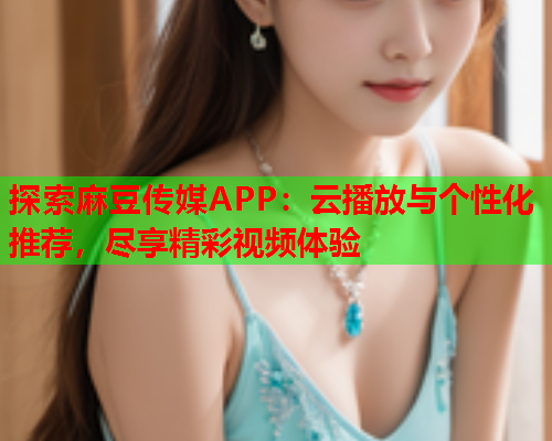 探索麻豆传媒APP：云播放与个性化推荐，尽享精彩视频体验  第1张