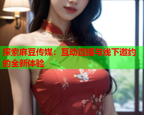 探索麻豆传媒：互动直播与线下邀约的全新体验  第1张