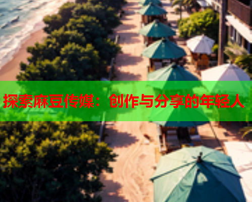 探索麻豆传媒：创作与分享的年轻人  第1张