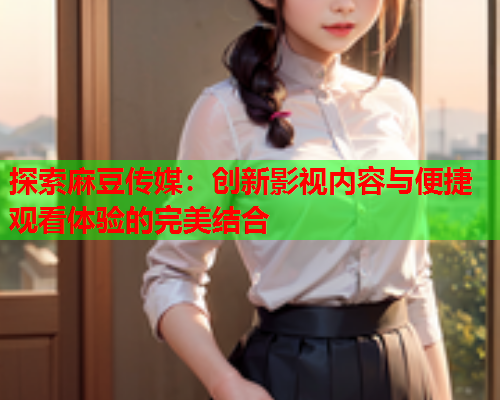 探索麻豆传媒：创新影视内容与便捷观看体验的完美结合  第2张