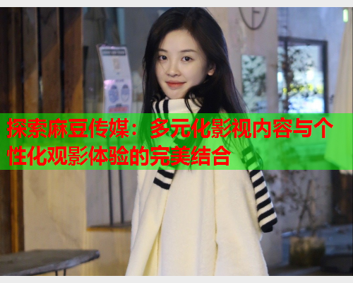 探索麻豆传媒：多元化影视内容与个性化观影体验的完美结合  第1张