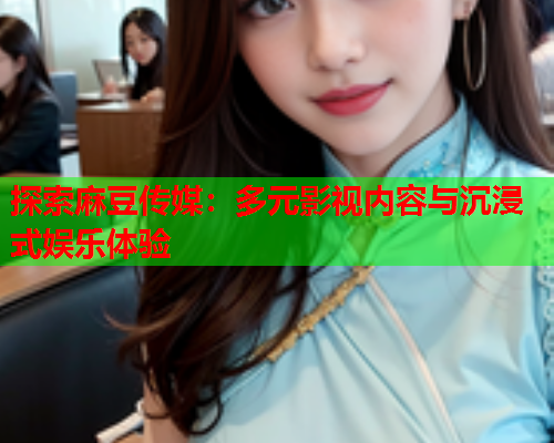 探索麻豆传媒：多元影视内容与沉浸式娱乐体验  第1张