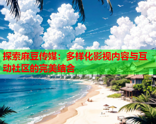 探索麻豆传媒：多样化影视内容与互动社区的完美结合  第1张