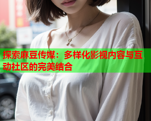 探索麻豆传媒：多样化影视内容与互动社区的完美结合  第2张