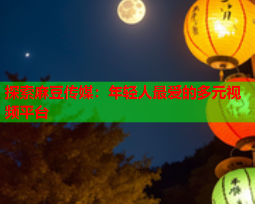 探索麻豆传媒：年轻人最爱的多元视频平台  第1张