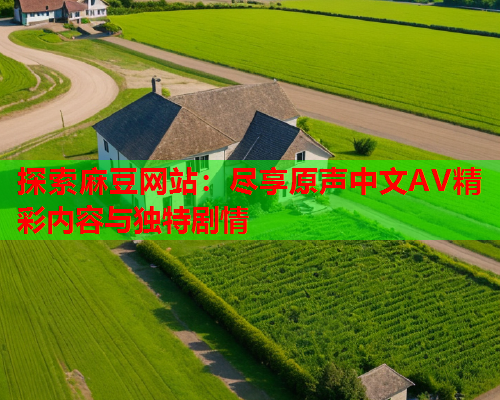 探索麻豆网站：尽享原声中文AV精彩内容与独特剧情  第1张