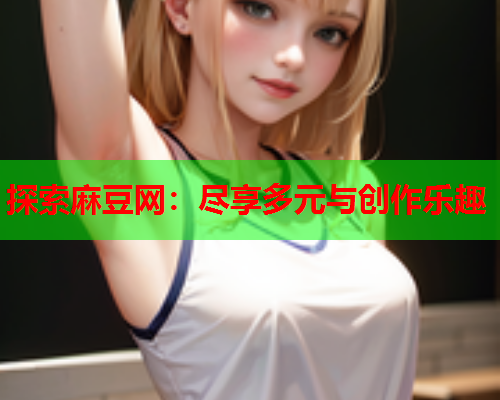 探索麻豆网：尽享多元与创作乐趣  第1张