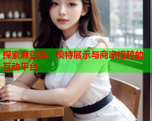 探索麻豆网：模特展示与商家招聘的互动平台  第1张