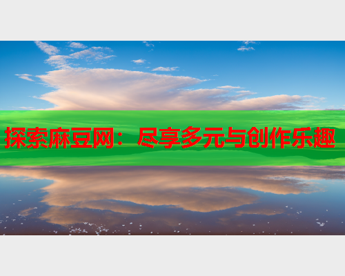 探索麻豆网：尽享多元与创作乐趣  第2张