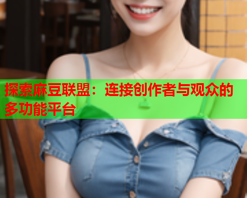探索麻豆联盟：连接创作者与观众的多功能平台  第1张
