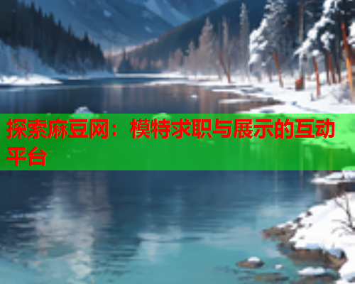 探索麻豆网：模特求职与展示的互动平台  第2张