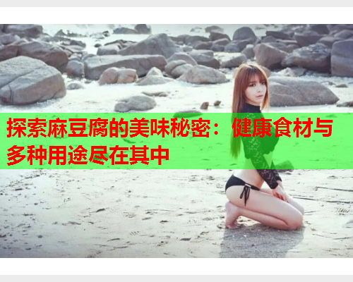 探索麻豆腐的美味秘密：健康食材与多种用途尽在其中  第1张