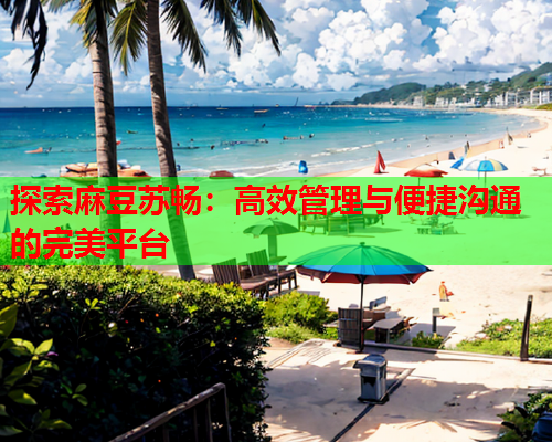 探索麻豆苏畅：高效管理与便捷沟通的完美平台  第1张