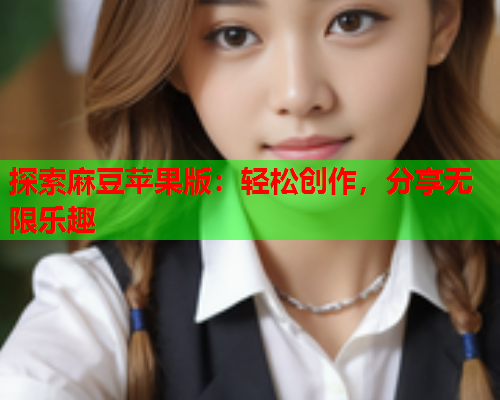 探索麻豆苹果版：轻松创作，分享无限乐趣  第2张