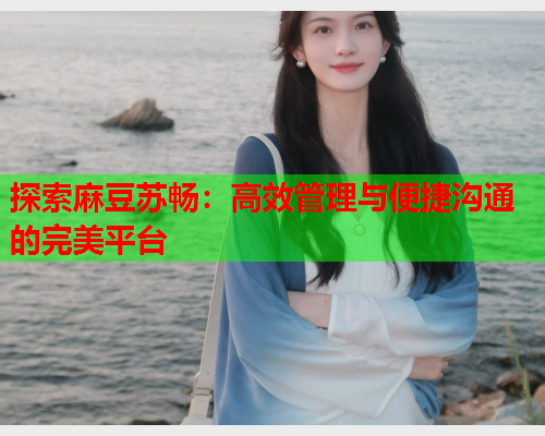 探索麻豆苏畅：高效管理与便捷沟通的完美平台  第2张