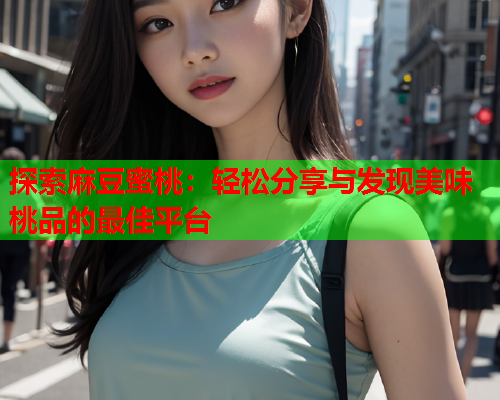 探索麻豆蜜桃：轻松分享与发现美味桃品的最佳平台  第1张