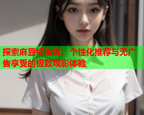 探索麻豆视传媒：个性化推荐与无广告享受的极致观影体验  第1张