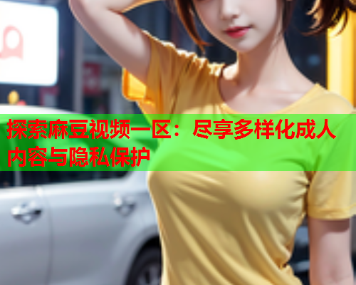 探索麻豆视频一区：尽享多样化成人内容与隐私保护  第1张