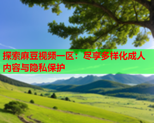 探索麻豆视频一区：尽享多样化成人内容与隐私保护  第2张
