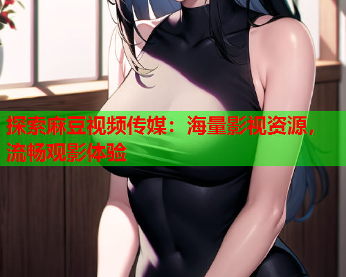 探索麻豆视频传媒：海量影视资源，流畅观影体验  第1张