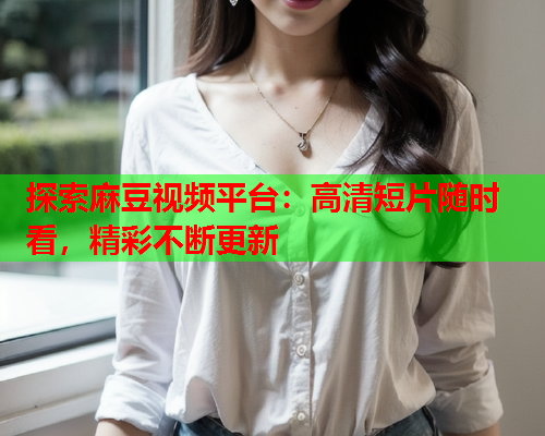探索麻豆视频平台：高清短片随时看，精彩不断更新  第1张