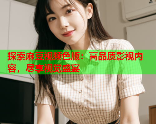 探索麻豆视频色版：高品质影视内容，尽享视觉盛宴  第2张