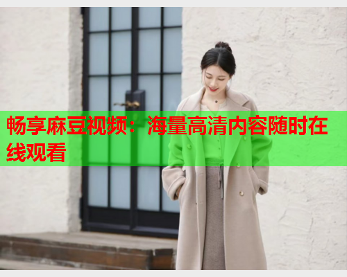 畅享麻豆视频：海量高清内容随时在线观看  第1张