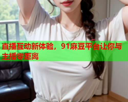 直播互动新体验，91麻豆平台让你与主播零距离  第1张