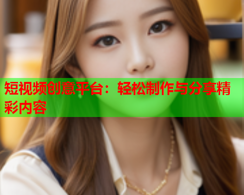 短视频创意平台：轻松制作与分享精彩内容  第1张