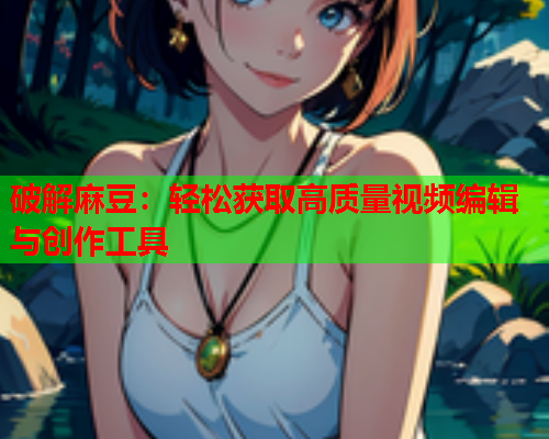 破解麻豆：轻松获取高质量视频编辑与创作工具  第1张